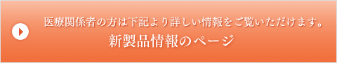 医療関係者の方は下記より詳しい情報をご覧いただけます。新製品情報ページ
