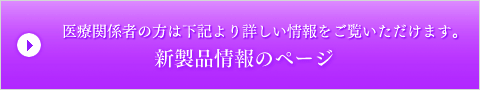 医療関係者の方は下記より詳しい情報をご覧いただけます。新製品情報ページ